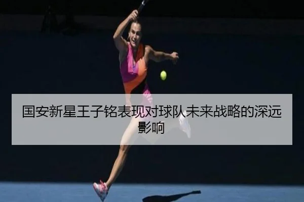 国安新星王子铭表现对球队未来战略的深远影响